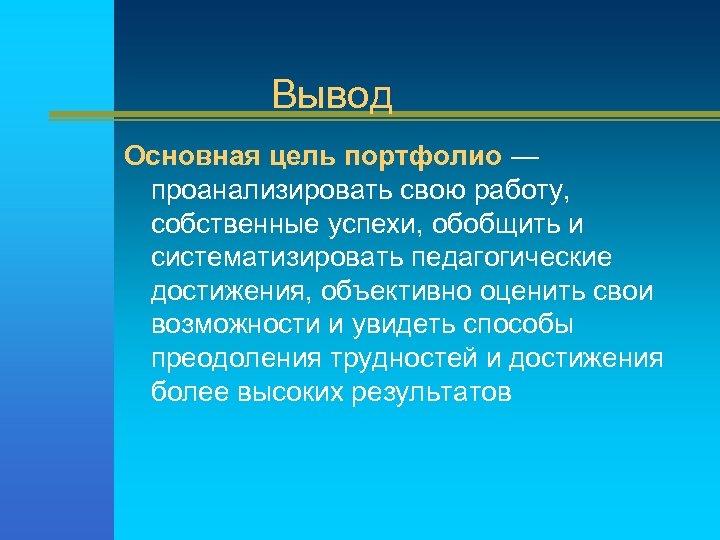 Вывод Основная цель портфолио — проанализировать свою работу, собственные успехи, обобщить и систематизировать педагогические