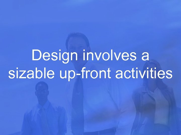 Design involves a sizable up-front activities 