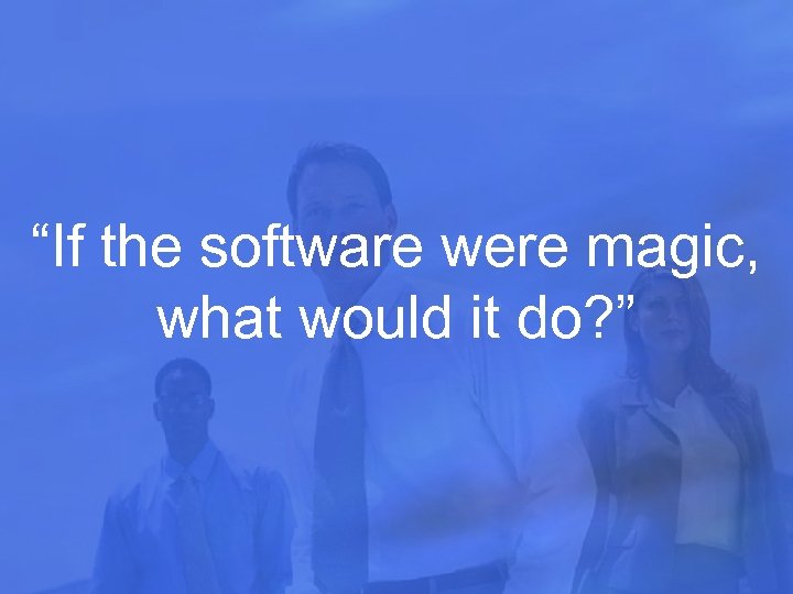 “If the software were magic, what would it do? ” 