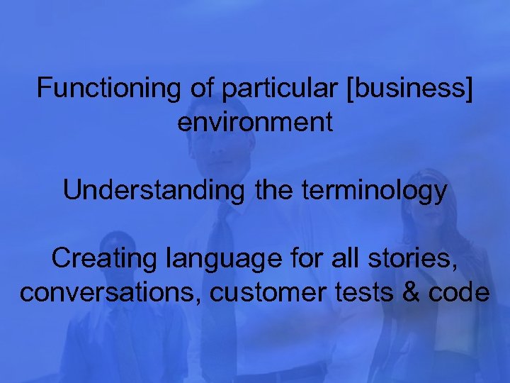 Functioning of particular [business] environment Understanding the terminology Creating language for all stories, conversations,