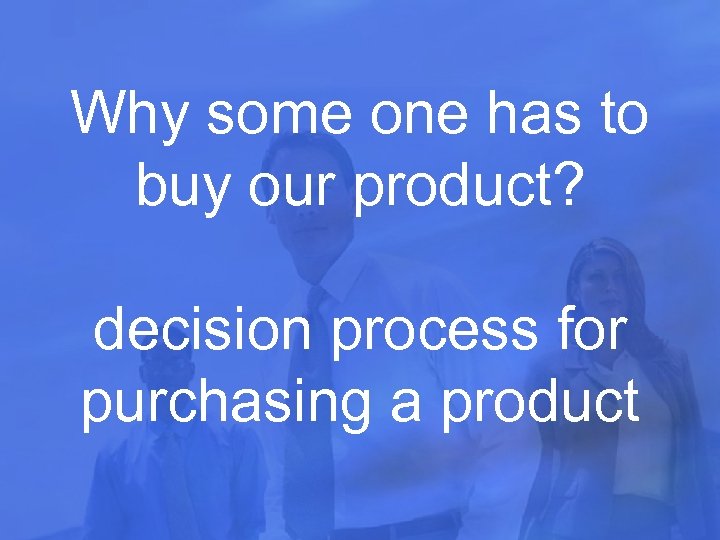 Why some one has to buy our product? decision process for purchasing a product