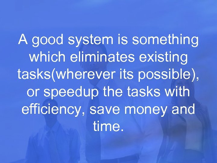 A good system is something which eliminates existing tasks(wherever its possible), or speedup the