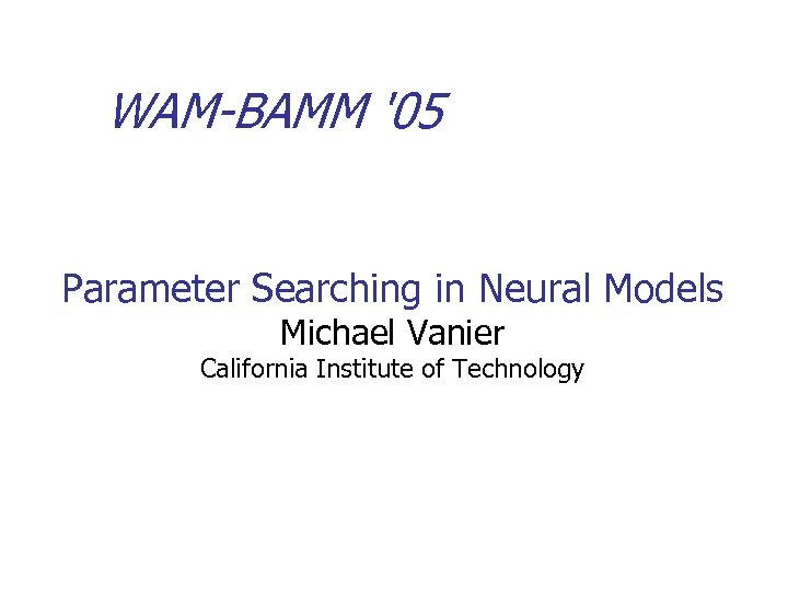 WAM-BAMM '05 Parameter Searching in Neural Models Michael Vanier California Institute of Technology 