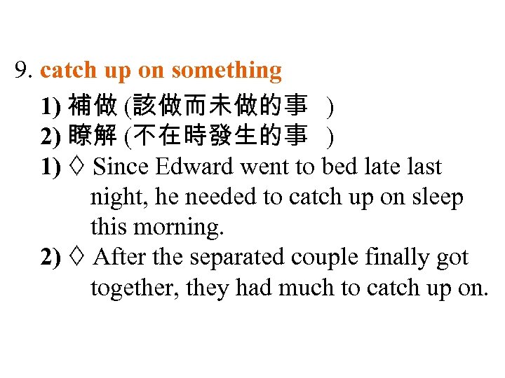 9. catch up on something 1) 補做 (該做而未做的事 ) 2) 瞭解 (不在時發生的事 ) 1)