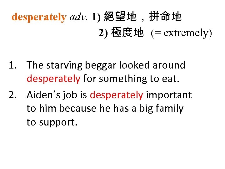 desperately adv. 1) 絕望地，拼命地 2) 極度地 (= extremely) 1. The starving beggar looked around
