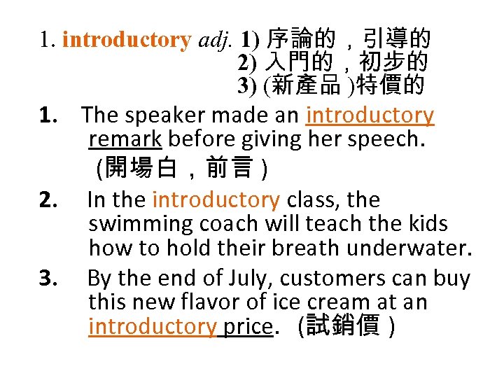 1. introductory adj. 1) 序論的，引導的 2) 入門的，初步的 3) (新產品 )特價的 1. The speaker made