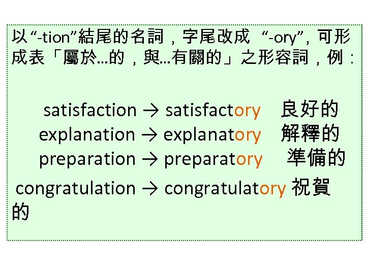以 “ tion”結尾的名詞，字尾改成 “ ory” ，可形 成表「屬於…的，與…有關的」之形容詞，例： satisfaction → satisfactory 良好的 explanation → explanatory
