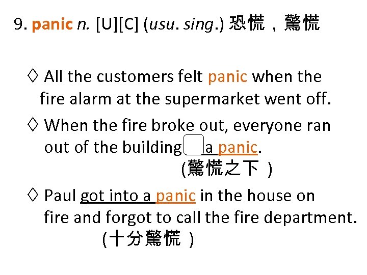 9. panic n. [U][C] (usu. sing. ) 恐慌，驚慌 All the customers felt panic when