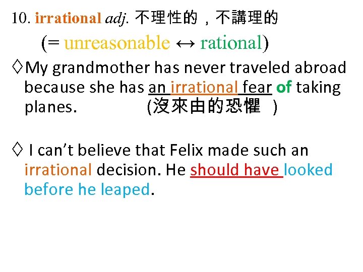 10. irrational adj. 不理性的，不講理的 (= unreasonable ↔ rational) My grandmother has never traveled abroad