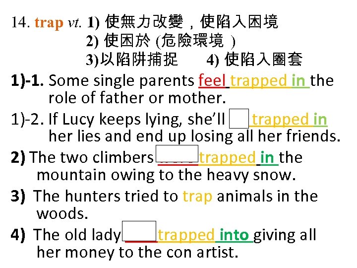 14. trap vt. 1) 使無力改變，使陷入困境 2) 使困於 (危險環境 ) 3)以陷阱捕捉 4) 使陷入圈套 1)-1. Some