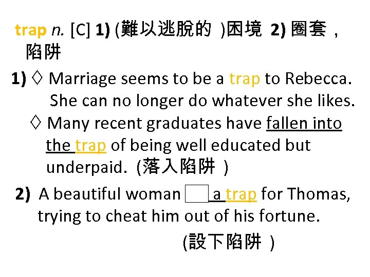 trap n. [C] 1) (難以逃脫的 )困境 2) 圈套， 陷阱 1) Marriage seems to be