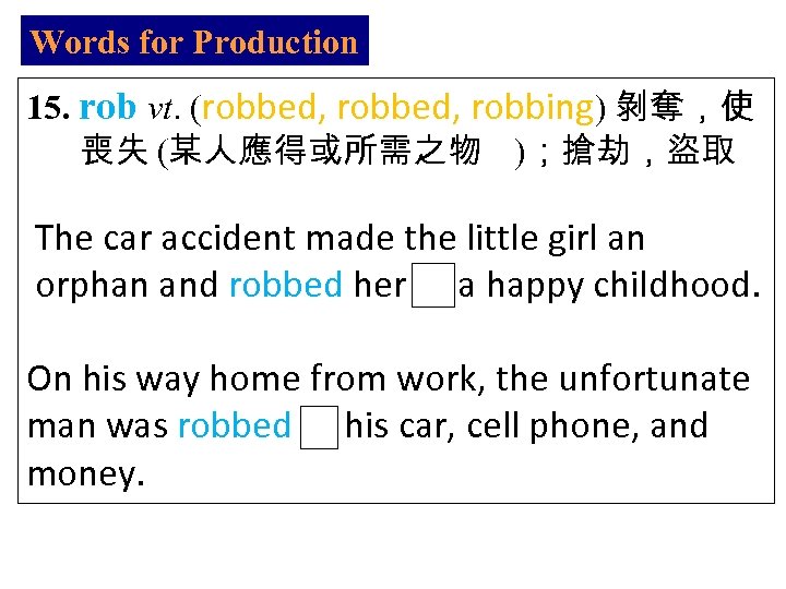 Words for Production 15. rob vt. (robbed, robbing) 剝奪，使 喪失 (某人應得或所需之物 )；搶劫，盜取 The car