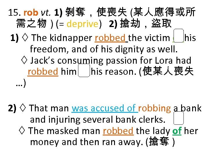 15. rob vt. 1) 剝奪，使喪失 (某人應得或所 需之物 ) (= deprive) 2) 搶劫，盜取 1) The