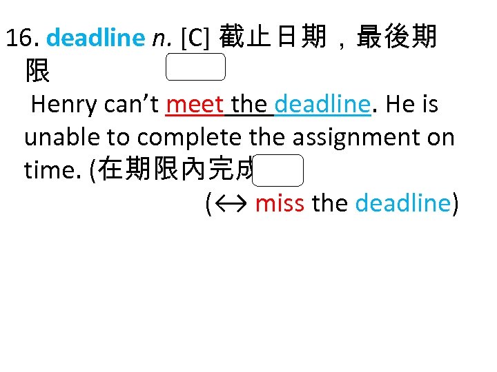 16. deadline n. [C] 截止日期，最後期 限 Henry can’t meet the deadline. He is unable