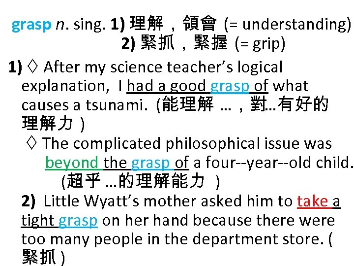 grasp n. sing. 1) 理解，領會 (= understanding) 2) 緊抓，緊握 (= grip) 1) After my
