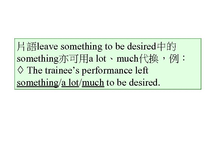 片語leave something to be desired中的 something亦可用a lot、much代換，例： The trainee’s performance left something/a lot/much to