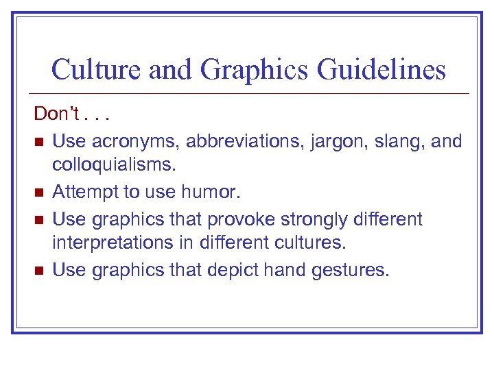 Culture and Graphics Guidelines Don’t. . . n Use acronyms, abbreviations, jargon, slang, and