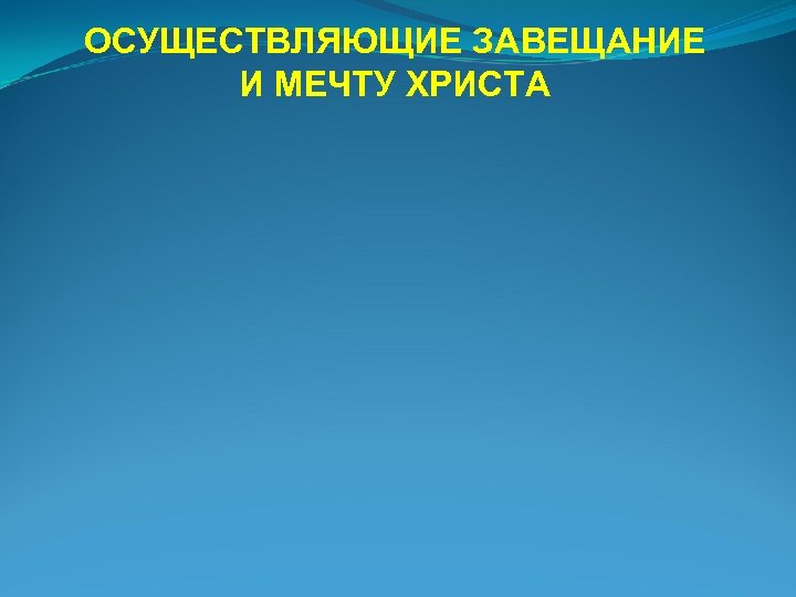 ОСУЩЕСТВЛЯЮЩИЕ ЗАВЕЩАНИЕ И МЕЧТУ ХРИСТА 