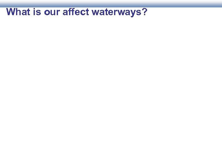 What is our affect waterways? 