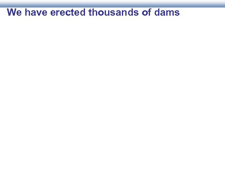 We have erected thousands of dams 