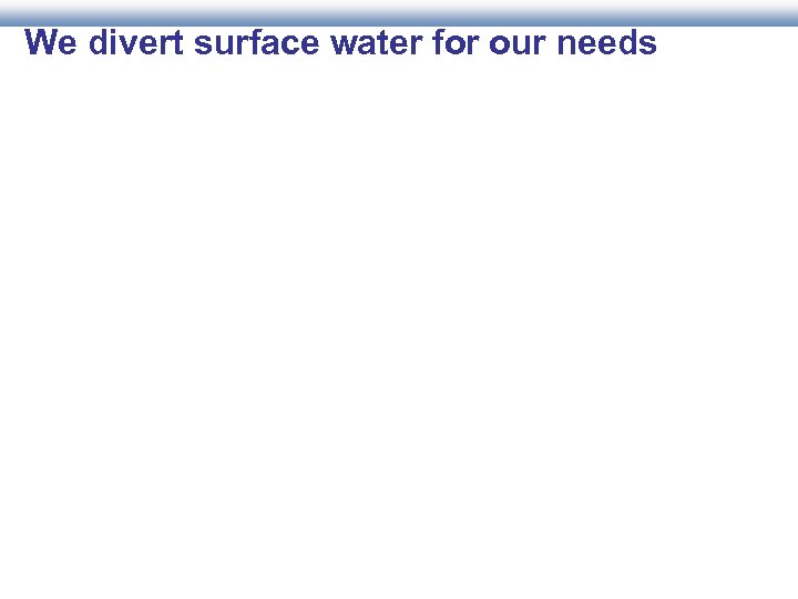 We divert surface water for our needs 