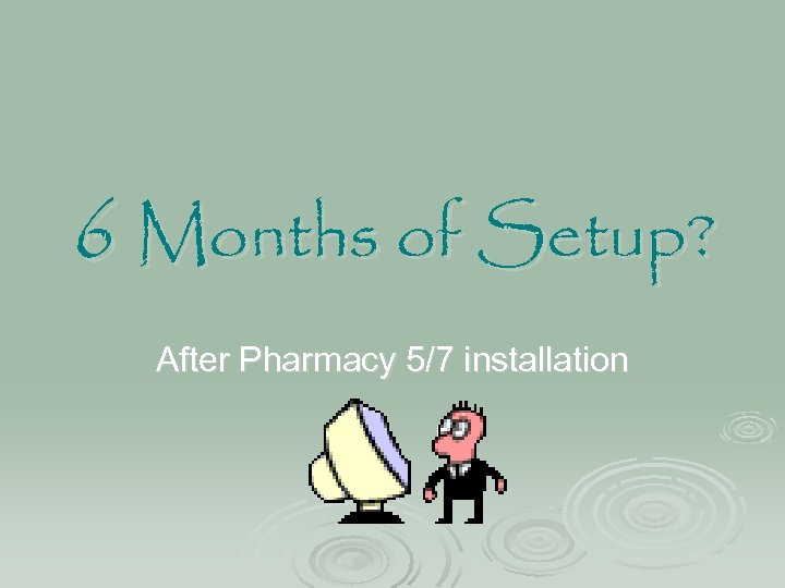 6 Months of Setup? After Pharmacy 5/7 installation 