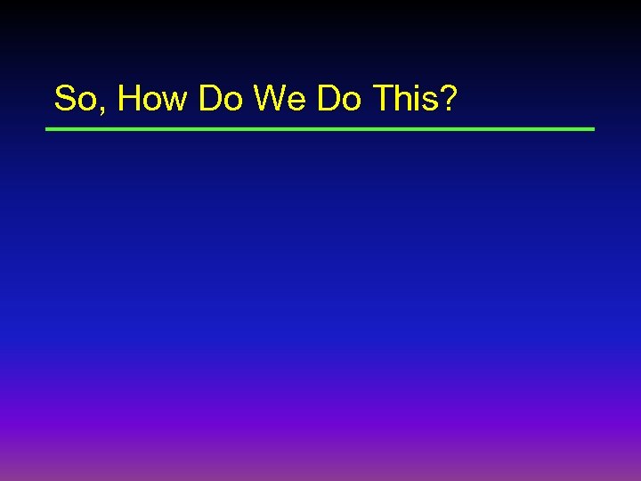 So, How Do We Do This? 