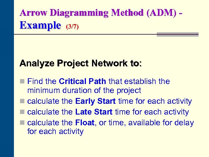 Arrow Diagramming Method (ADM) - Example (3/7) Analyze Project Network to: n Find the
