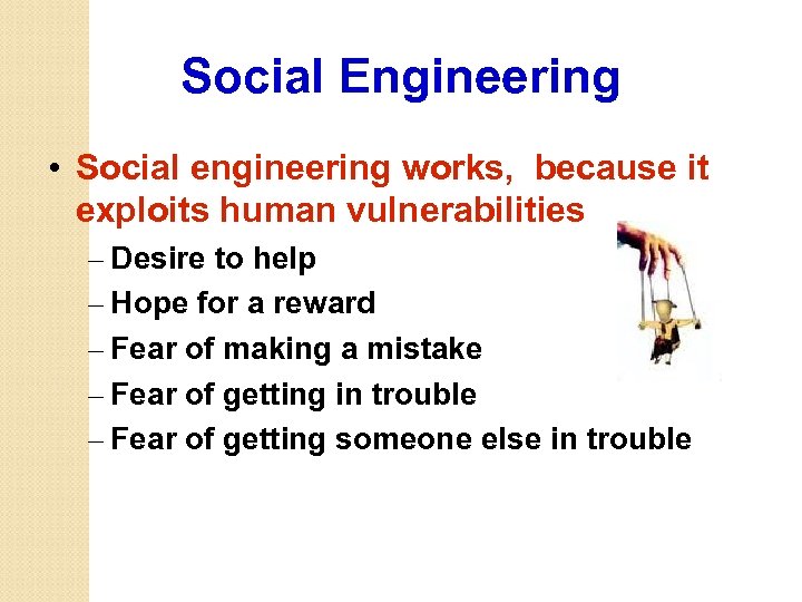 Social Engineering • Social engineering works, because it exploits human vulnerabilities – Desire to