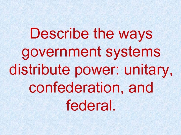 Describe the ways government systems distribute power: unitary, confederation, and federal. 