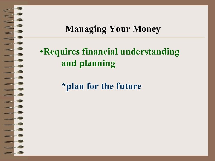Managing Your Money • Requires financial understanding and planning *plan for the future 