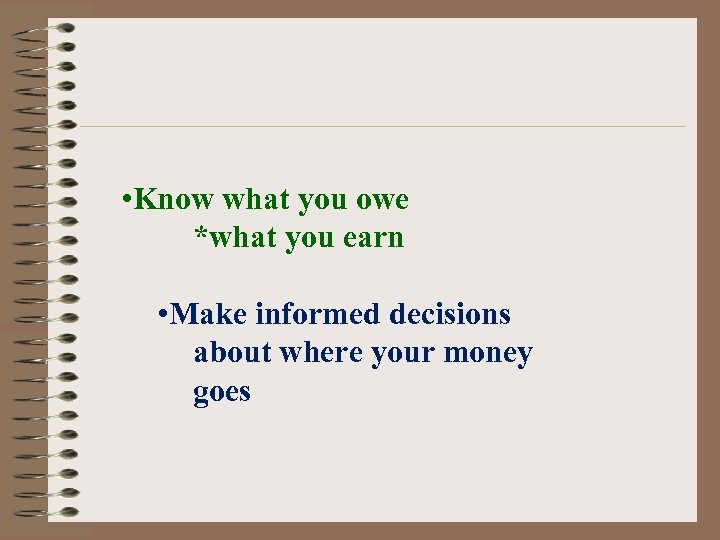  • Know what you owe *what you earn • Make informed decisions about