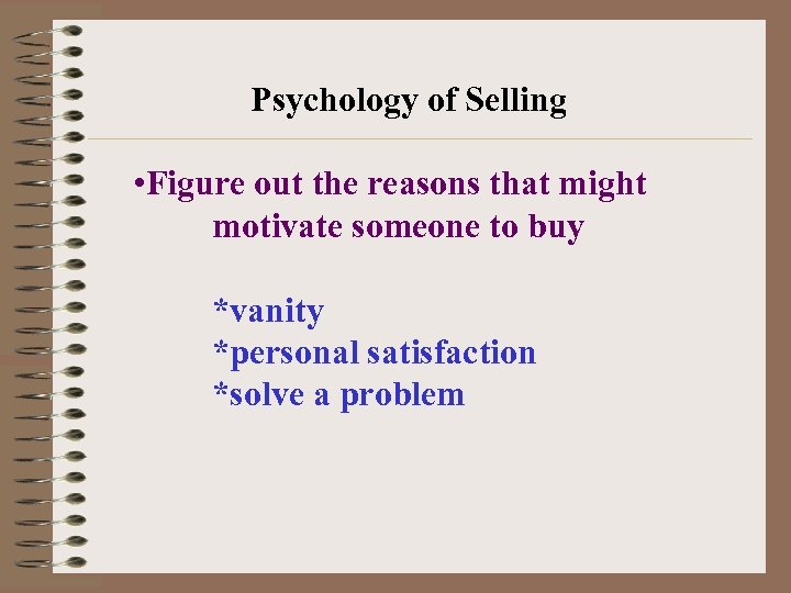 Psychology of Selling • Figure out the reasons that might motivate someone to buy