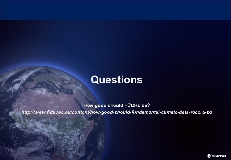Questions How good should FCDRs be? http: //www. fiduceo. eu/content/how-good-should-fundamental-climate-data-record-be 