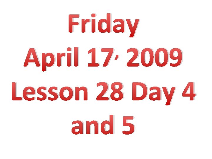 Friday , 2009 April 17 Lesson 28 Day 4 and 5 