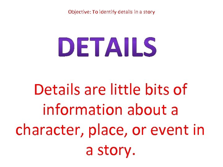 Objective: To identify details in a story Details are little bits of information about