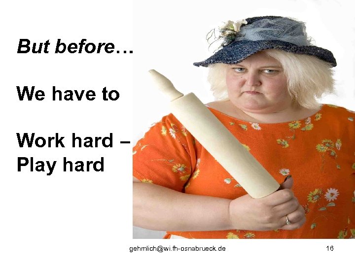 But before… We have to Work hard – Play hard gehmlich@wi. fh-osnabrueck. de 16
