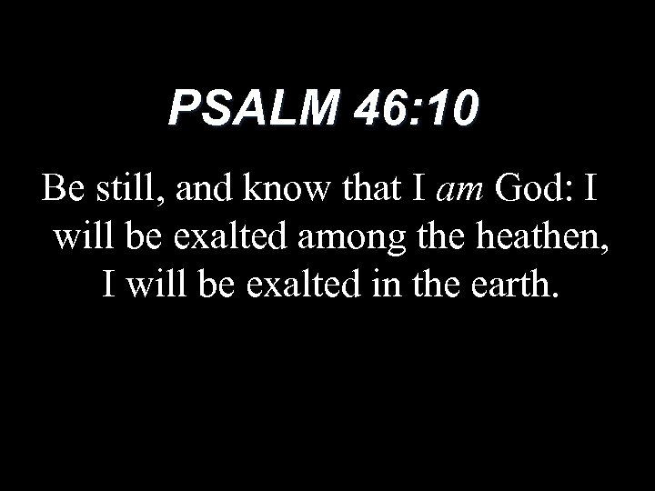 PSALM 46: 10 Be still, and know that I am God: I will be