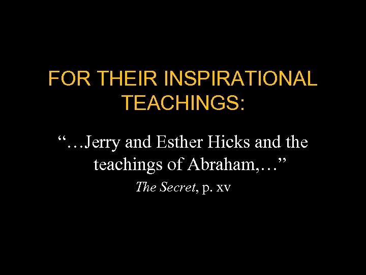 FOR THEIR INSPIRATIONAL TEACHINGS: “…Jerry and Esther Hicks and the teachings of Abraham, …”