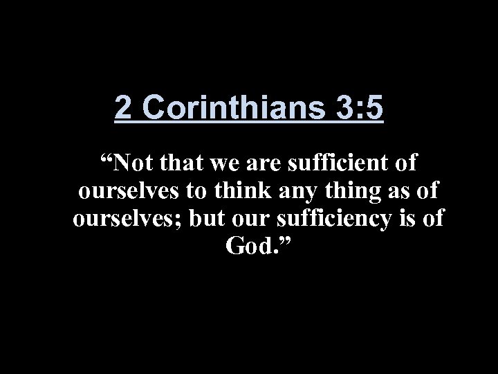 2 Corinthians 3: 5 “Not that we are sufficient of ourselves to think any