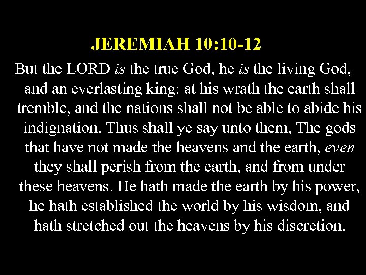 JEREMIAH 10: 10 -12 But the LORD is the true God, he is the