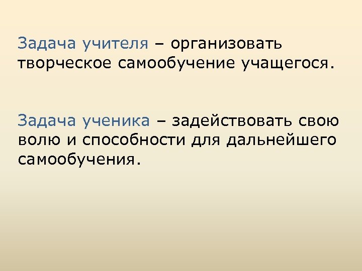 Задача учителя – организовать творческое самообучение учащегося. Задача ученика – задействовать свою волю и