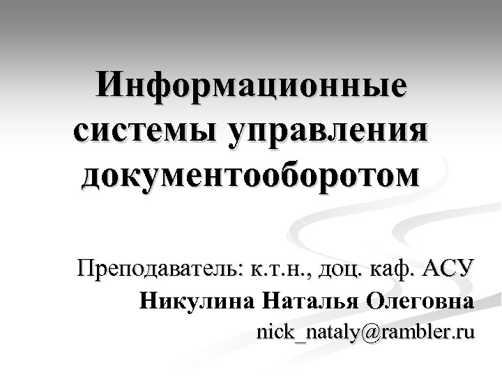 Информационные системы управления документооборотом Преподаватель: к. т. н. , доц. каф. АСУ Никулина Наталья