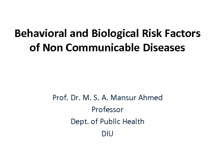 Behavioral and Biological Risk Factors of Non Communicable Diseases Prof. Dr. M. S. A.