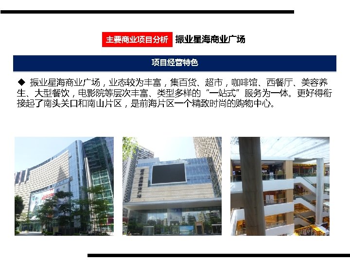 主要商业项目分析 振业星海商业广场 项目经营特色 u 振业星海商业广场，业态较为丰富，集百货、超市，咖啡馆、西餐厅、美容养 生、大型餐饮，电影院等层次丰富、类型多样的“一站式”服务为一体。更好得衔 接起了南头关口和南山片区，是前海片区一个精致时尚的购物中心。 