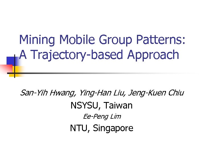 Mining Mobile Group Patterns: A Trajectory-based Approach San-Yih Hwang, Ying-Han Liu, Jeng-Kuen Chiu NSYSU,