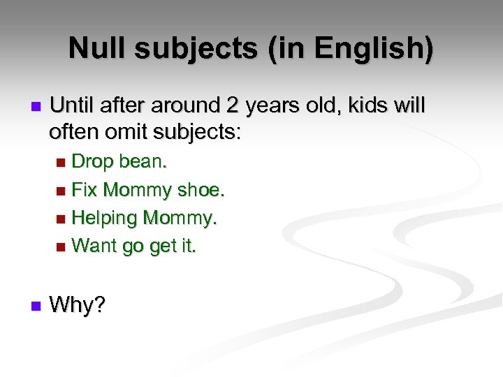 Null subjects (in English) n Until after around 2 years old, kids will often