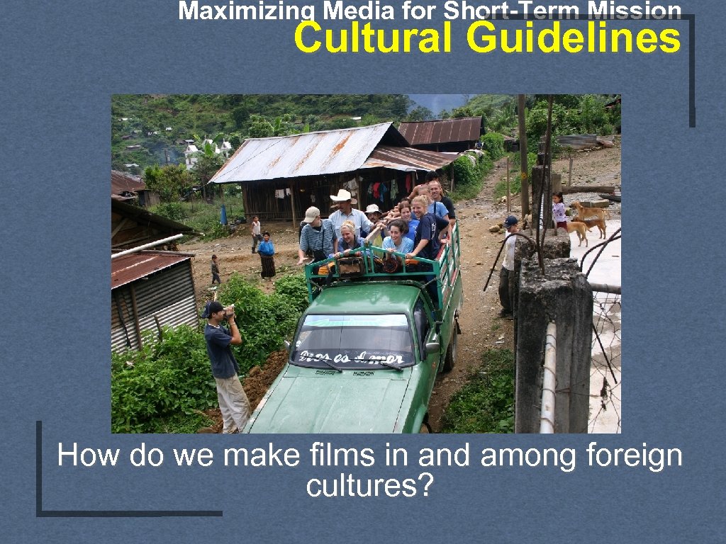 Maximizing Media for Short-Term Mission Cultural Guidelines How do we make films in and