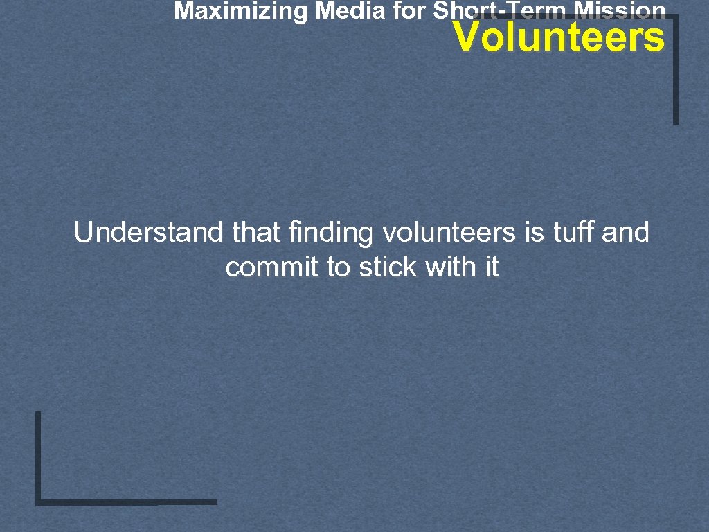 Maximizing Media for Short-Term Mission Volunteers Understand that finding volunteers is tuff and commit