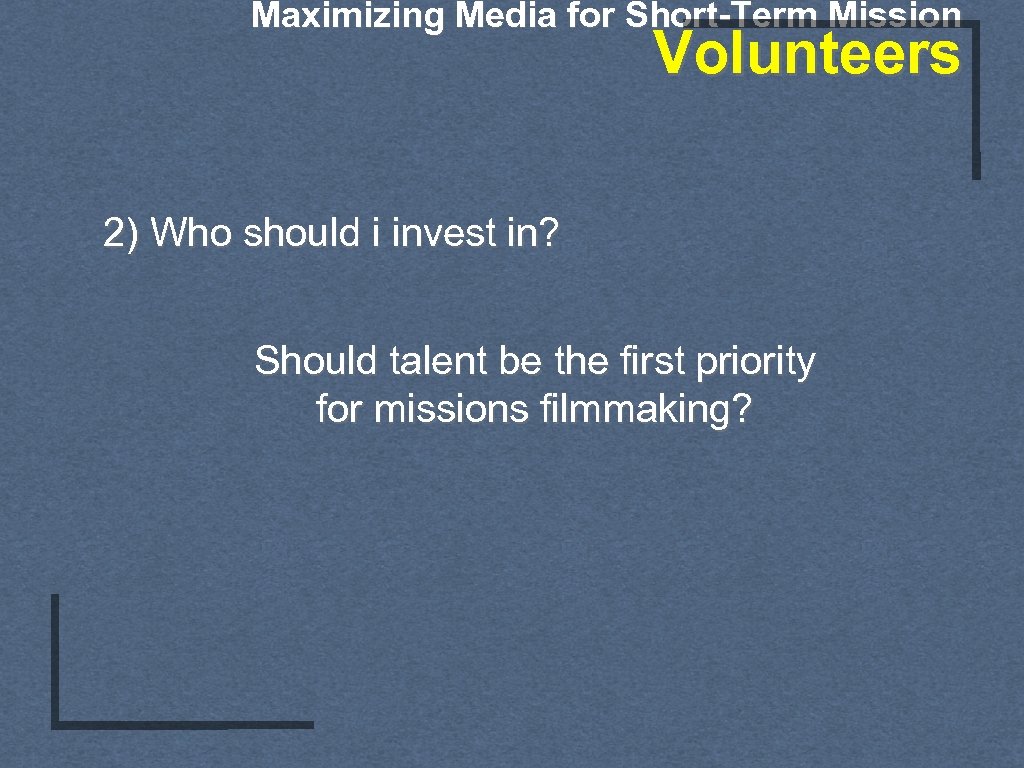 Maximizing Media for Short-Term Mission Volunteers 2) Who should i invest in? Should talent